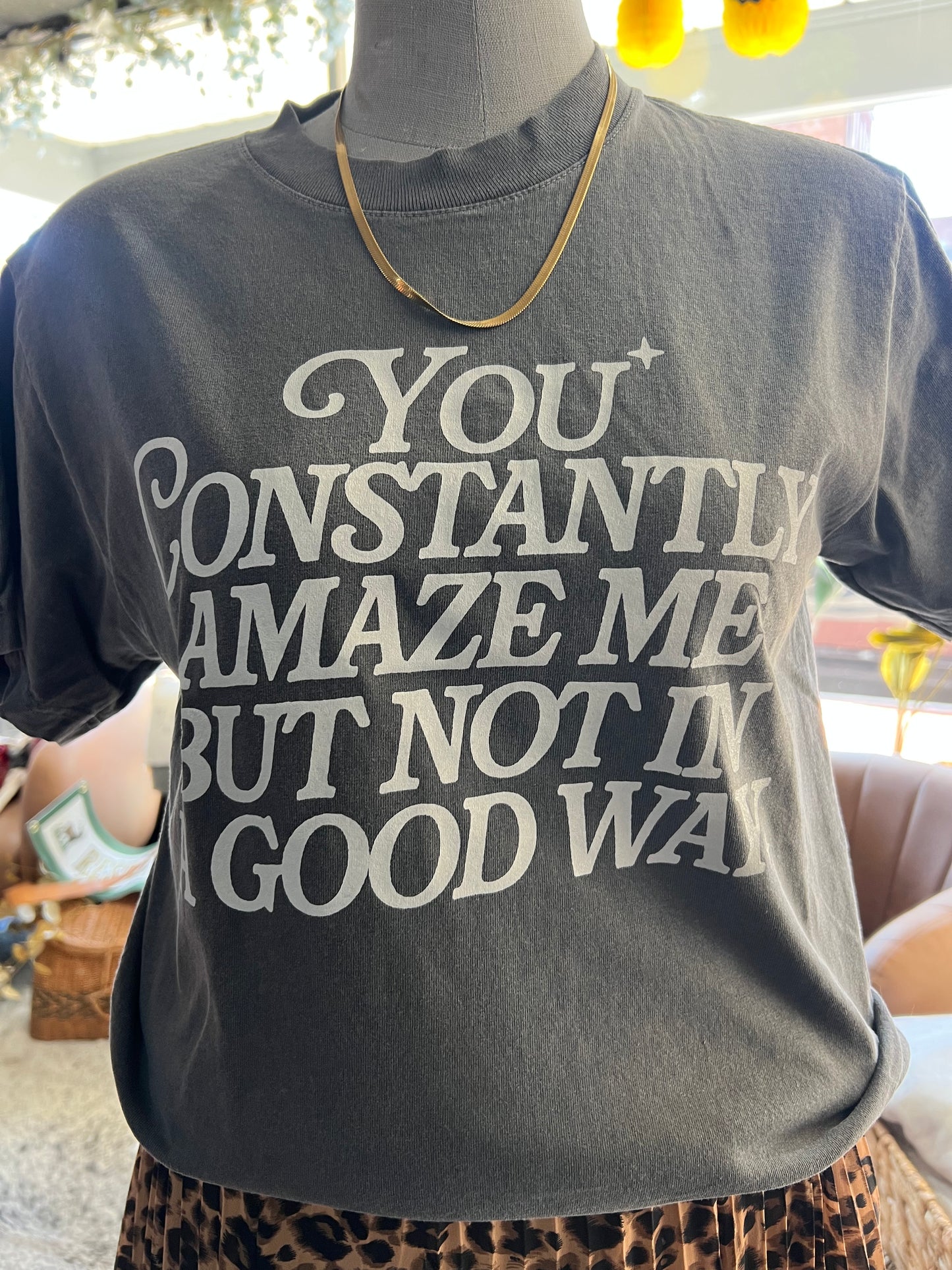 YOU CONSTANTLY AMAZE ME, BUT NOT IN A GOOD WAY TEE